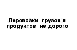 Перевозки  грузов и продуктов  не дорого